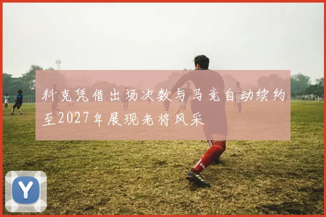 科克凭借出场次数与马竞自动续约至2027年展现老将风采