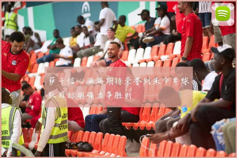 萨卡信心满满期待荣誉到来今年球队目标明确力争胜利